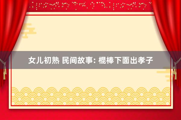 女儿初熟 民间故事: 棍棒下面出孝子
