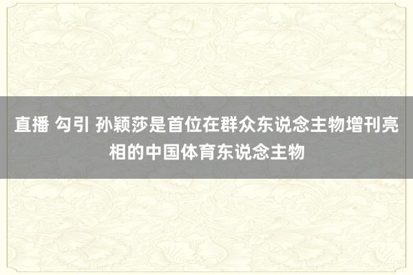 直播 勾引 孙颖莎是首位在群众东说念主物增刊亮相的中国体育东说念主物