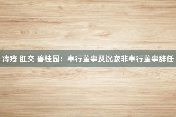 痔疮 肛交 碧桂园：奉行董事及沉寂非奉行董事辞任