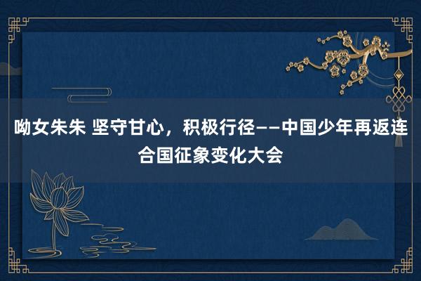 呦女朱朱 坚守甘心，积极行径——中国少年再返连合国征象变化大会