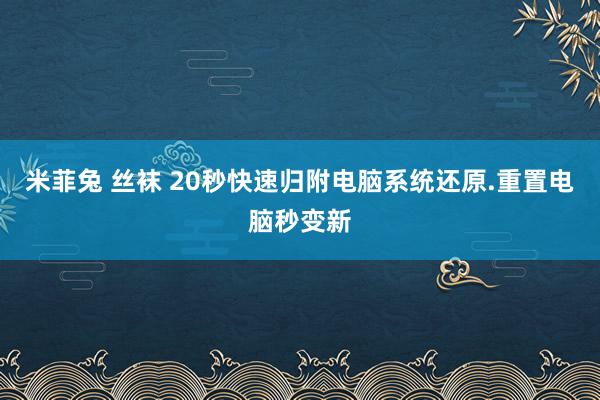 米菲兔 丝袜 20秒快速归附电脑系统还原.重置电脑秒变新