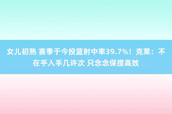 女儿初熟 赛季于今投篮射中率39.7%！克莱：不在乎入手几许次 只念念保捏高效