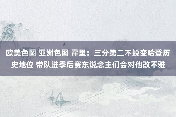 欧美色图 亚洲色图 霍里：三分第二不蜕变哈登历史地位 带队进季后赛东说念主们会对他改不雅