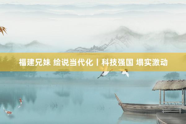 福建兄妹 绘说当代化丨科技强国 塌实激动