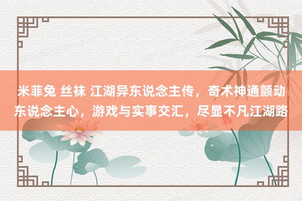 米菲兔 丝袜 江湖异东说念主传，奇术神通颤动东说念主心，游戏与实事交汇，尽显不凡江湖路