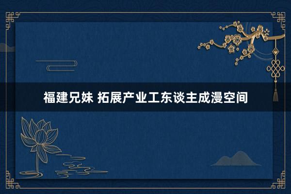 福建兄妹 拓展产业工东谈主成漫空间