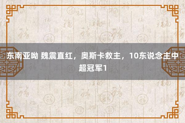 东南亚呦 魏震直红，奥斯卡救主，10东说念主中超冠军1