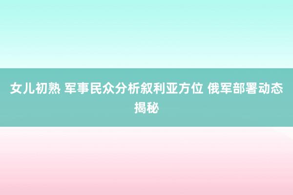女儿初熟 军事民众分析叙利亚方位 俄军部署动态揭秘