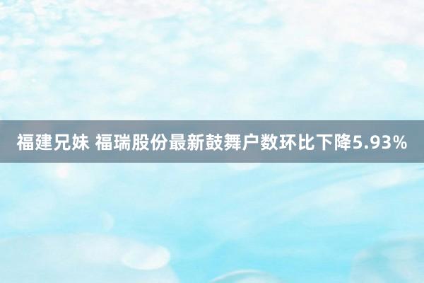福建兄妹 福瑞股份最新鼓舞户数环比下降5.93%