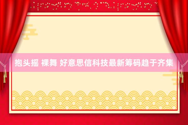 抱头摇 裸舞 好意思信科技最新筹码趋于齐集