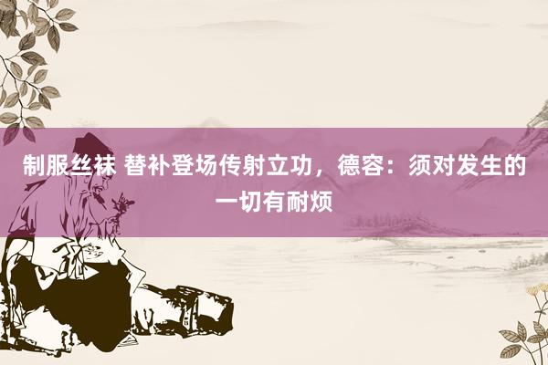 制服丝袜 替补登场传射立功，德容：须对发生的一切有耐烦