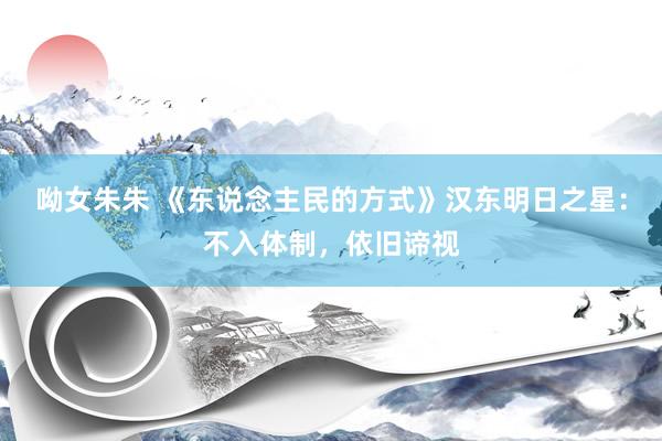 呦女朱朱 《东说念主民的方式》汉东明日之星：不入体制，依旧谛视