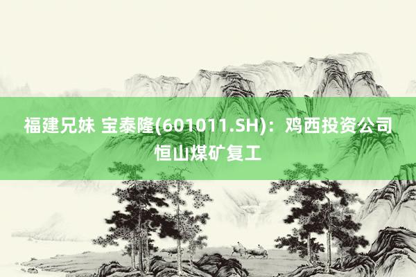 福建兄妹 宝泰隆(601011.SH)：鸡西投资公司恒山煤矿复工