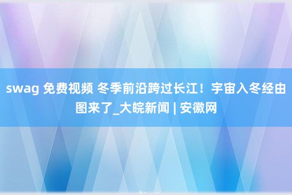swag 免费视频 冬季前沿跨过长江！宇宙入冬经由图来了_大皖新闻 | 安徽网