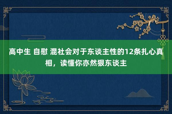 高中生 自慰 混社会对于东谈主性的12条扎心真相，读懂你亦然狠东谈主