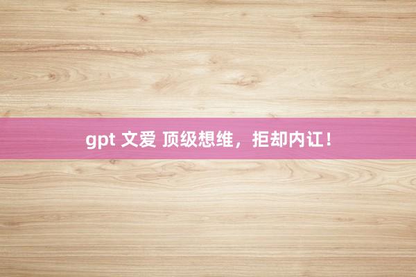 gpt 文爱 顶级想维，拒却内讧！