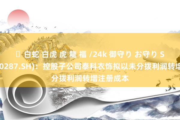 ✨白蛇 白虎 虎 龍 福 /24k 御守り お守り ST舜天(600287.SH)：控股子公司泰科衣饰拟以未分拨利润转增注册成本