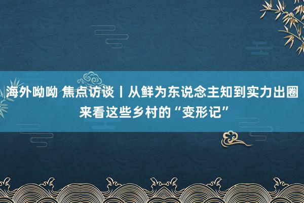 海外呦呦 焦点访谈丨从鲜为东说念主知到实力出圈 来看这些乡村的“变形记”