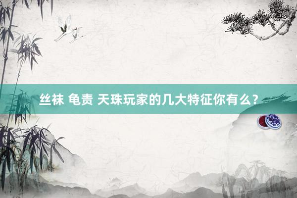 丝袜 龟责 天珠玩家的几大特征你有么？