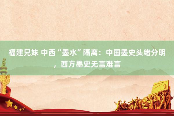 福建兄妹 中西“墨水”隔离：中国墨史头绪分明，西方墨史无言难言