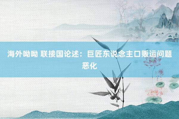 海外呦呦 联接国论述：巨匠东说念主口贩运问题恶化