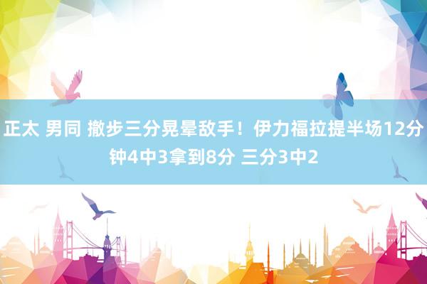 正太 男同 撤步三分晃晕敌手！伊力福拉提半场12分钟4中3拿到8分 三分3中2