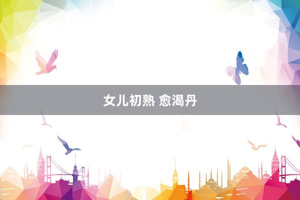 女儿初熟 愈渴丹
