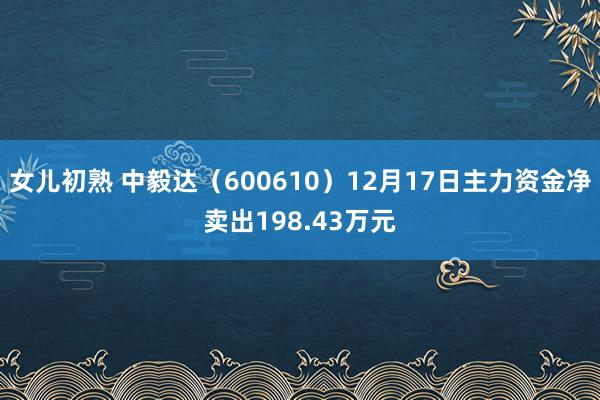 女儿初熟 中毅达（600610）12月17日主力资金净卖出198.43万元