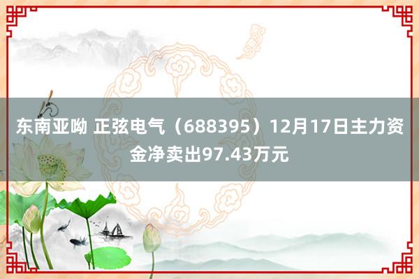 东南亚呦 正弦电气（688395）12月17日主力资金净卖出97.43万元