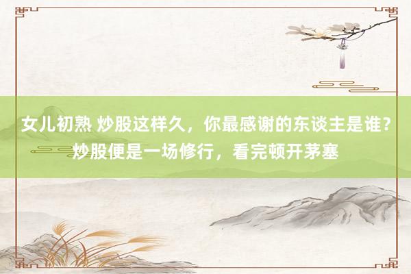 女儿初熟 炒股这样久，你最感谢的东谈主是谁？炒股便是一场修行，看完顿开茅塞