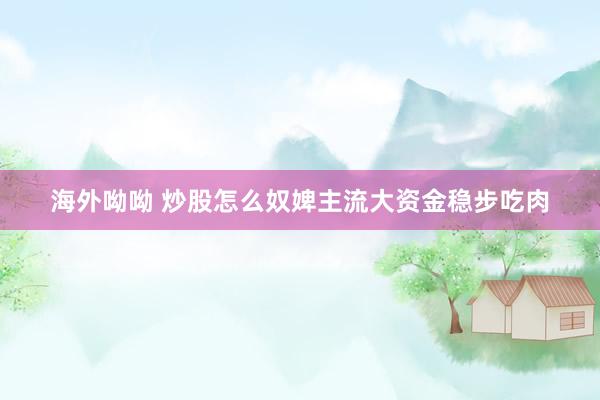 海外呦呦 炒股怎么奴婢主流大资金稳步吃肉