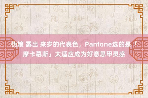 伪娘 露出 来岁的代表色，Pantone选的是「摩卡慕斯」太适应成为好意思甲灵感