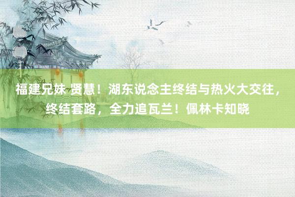 福建兄妹 贤慧！湖东说念主终结与热火大交往，终结套路，全力追瓦兰！佩林卡知晓