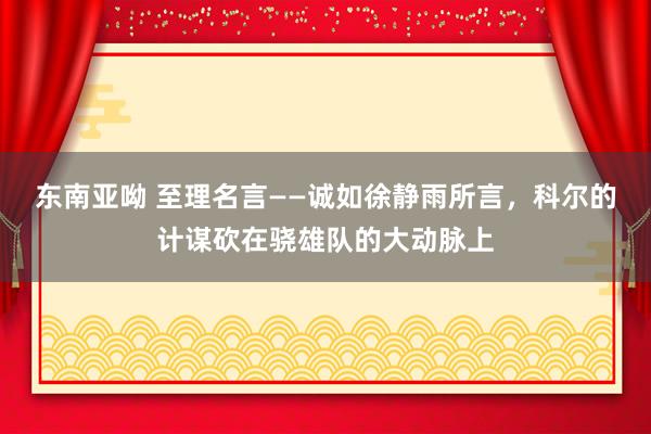 东南亚呦 至理名言——诚如徐静雨所言，科尔的计谋砍在骁雄队的大动脉上