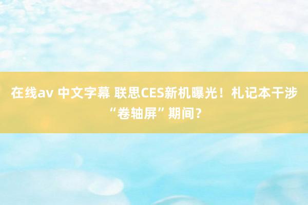 在线av 中文字幕 联思CES新机曝光！札记本干涉“卷轴屏”期间？