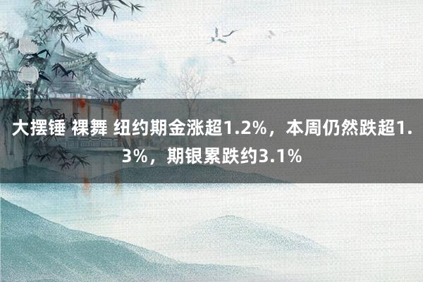 大摆锤 裸舞 纽约期金涨超1.2%，本周仍然跌超1.3%，期银累跌约3.1%