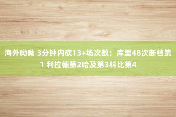 海外呦呦 3分钟内砍13+场次数：库里48次断档第1 利拉德第2哈及第3科比第4