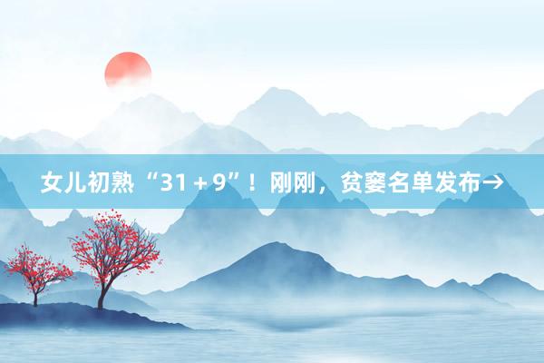 女儿初熟 “31＋9”！刚刚，贫窭名单发布→