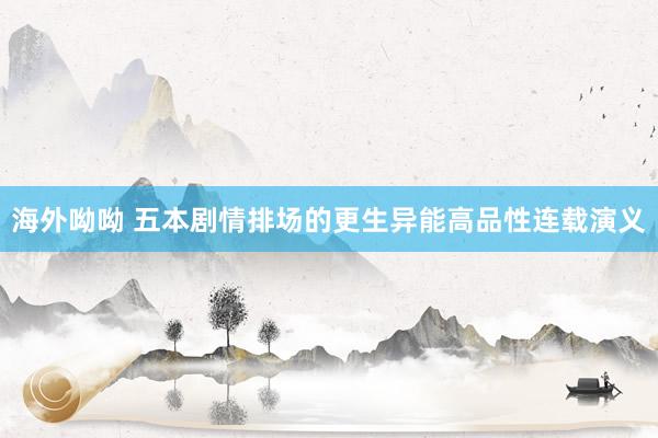 海外呦呦 五本剧情排场的更生异能高品性连载演义