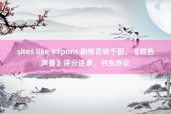 sites like 91porn 剧情百转千回，《权色声香》评分逆袭，书虫热议