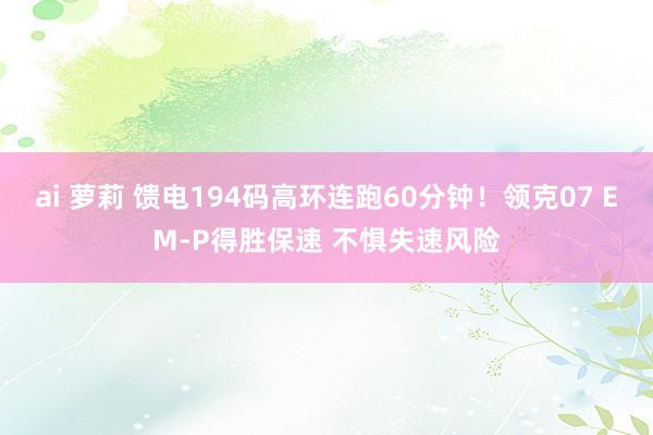 ai 萝莉 馈电194码高环连跑60分钟！领克07 EM-P得胜保速 不惧失速风险