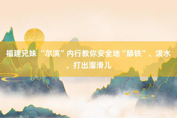 福建兄妹 “尔滨”内行教你安全地“舔铁”、泼水、打出溜滑儿