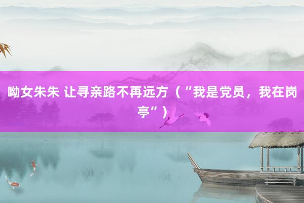 呦女朱朱 让寻亲路不再远方（“我是党员，我在岗亭”）