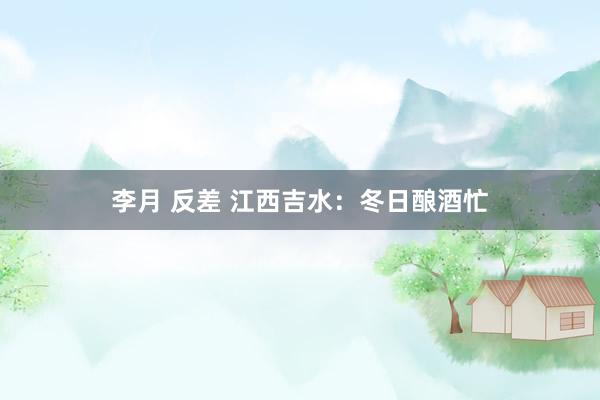 李月 反差 江西吉水：冬日酿酒忙