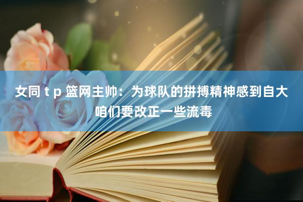 女同 t p 篮网主帅：为球队的拼搏精神感到自大 咱们要改正一些流毒