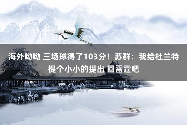 海外呦呦 三场球得了103分！苏群：我给杜兰特提个小小的提出 回雷霆吧