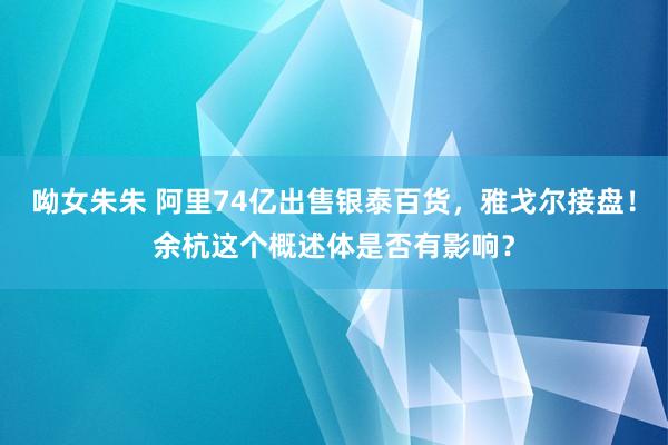 呦女朱朱 阿里74亿出售银泰百货，雅戈尔接盘！余杭这个概述体是否有影响？