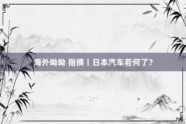 海外呦呦 指摘丨日本汽车若何了？