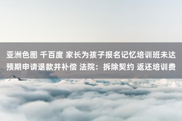 亚洲色图 千百度 家长为孩子报名记忆培训班未达预期申请退款并补偿 法院：拆除契约 返还培训费