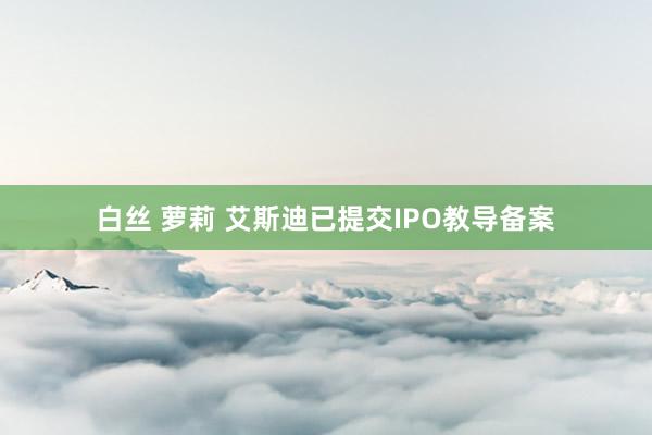 白丝 萝莉 艾斯迪已提交IPO教导备案